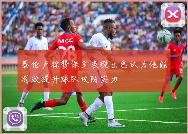 泰伦卢称赞保罗表现出色认为他能有效提升球队攻防实力