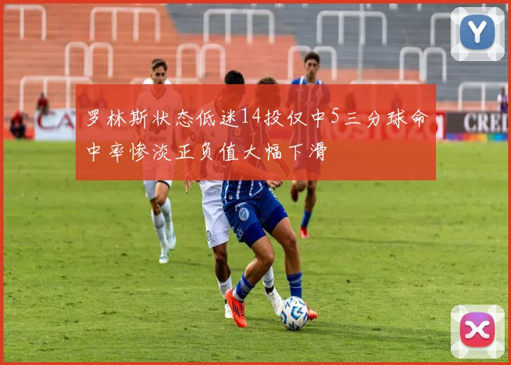 罗林斯状态低迷14投仅中5三分球命中率惨淡正负值大幅下滑
