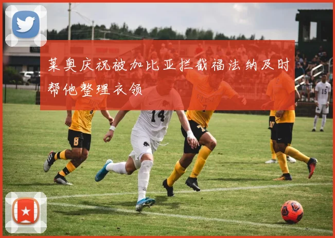 莱奥庆祝被加比亚拦截福法纳及时帮他整理衣领