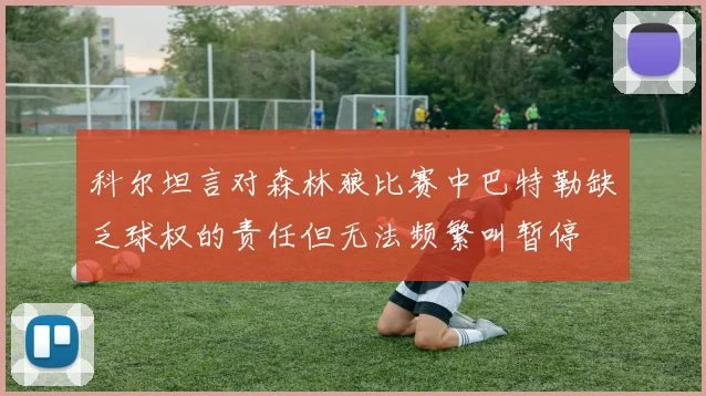 科尔坦言对森林狼比赛中巴特勒缺乏球权的责任但无法频繁叫暂停