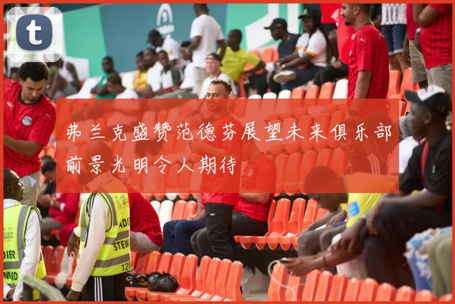 弗兰克盛赞范德芬展望未来俱乐部前景光明令人期待