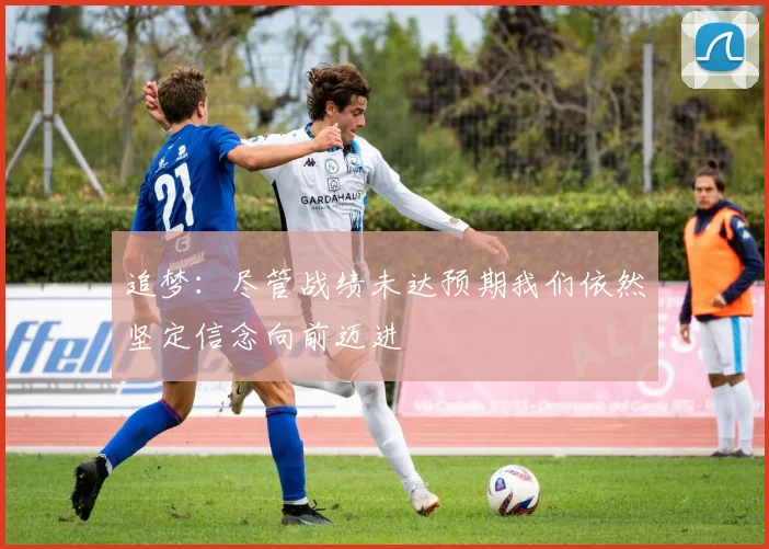 追梦：尽管战绩未达预期我们依然坚定信念向前迈进