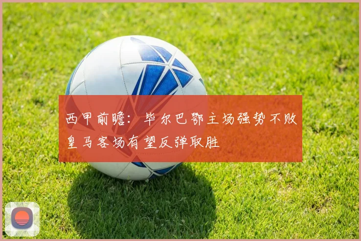 西甲前瞻：毕尔巴鄂主场强势不败皇马客场有望反弹取胜