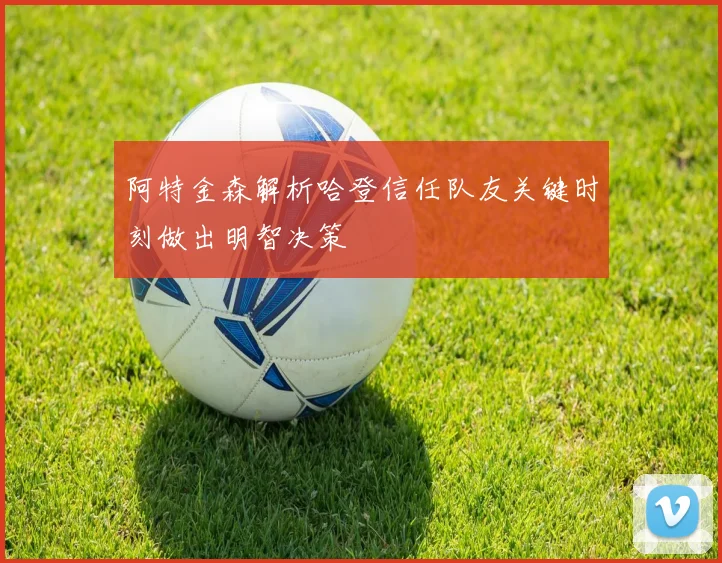阿特金森解析哈登信任队友关键时刻做出明智决策