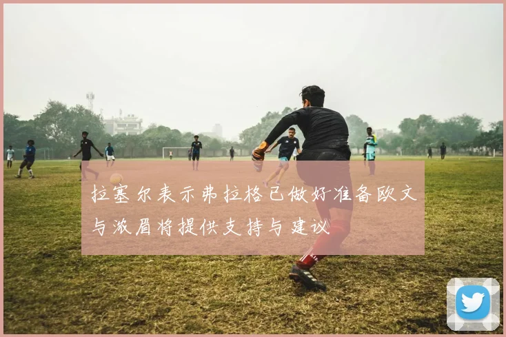 拉塞尔表示弗拉格已做好准备欧文与浓眉将提供支持与建议