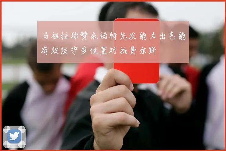 马祖拉称赞米诺特先发能力出色能有效防守多位置对抗费尔斯
