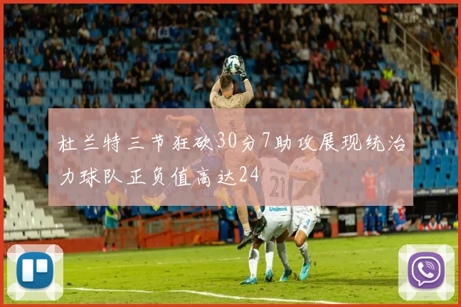 杜兰特三节狂砍30分7助攻展现统治力球队正负值高达24