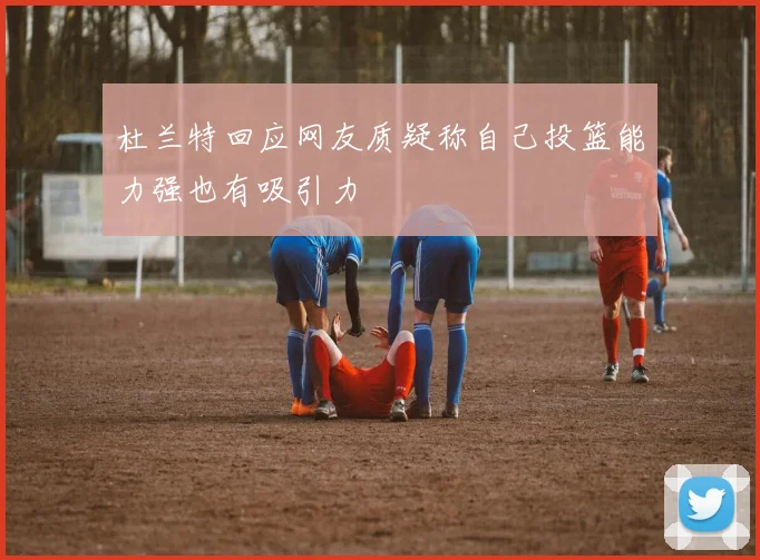 杜兰特回应网友质疑称自己投篮能力强也有吸引力