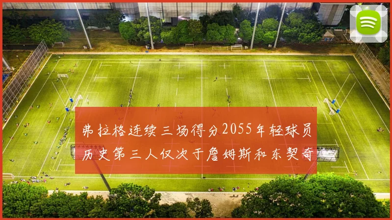 弗拉格连续三场得分2055年轻球员历史第三人仅次于詹姆斯和东契奇
