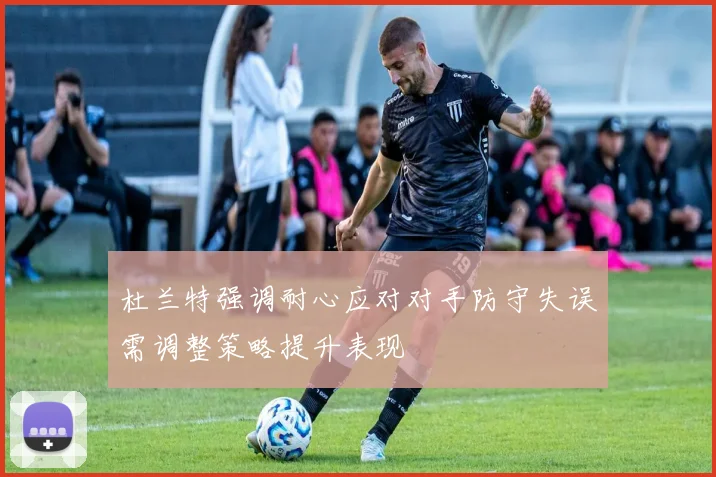 杜兰特强调耐心应对对手防守失误需调整策略提升表现