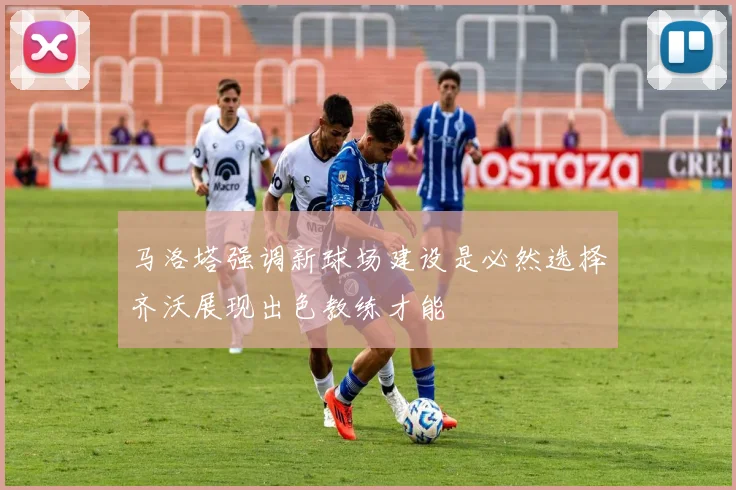 马洛塔强调新球场建设是必然选择齐沃展现出色教练才能