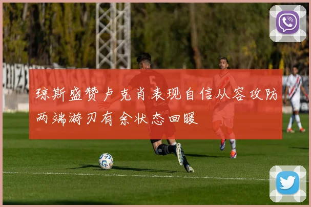 琼斯盛赞卢克肖表现自信从容攻防两端游刃有余状态回暖