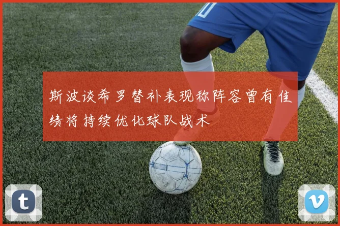 斯波谈希罗替补表现称阵容曾有佳绩将持续优化球队战术