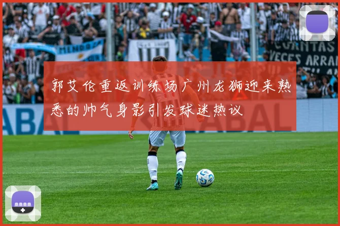 郭艾伦重返训练场广州龙狮迎来熟悉的帅气身影引发球迷热议