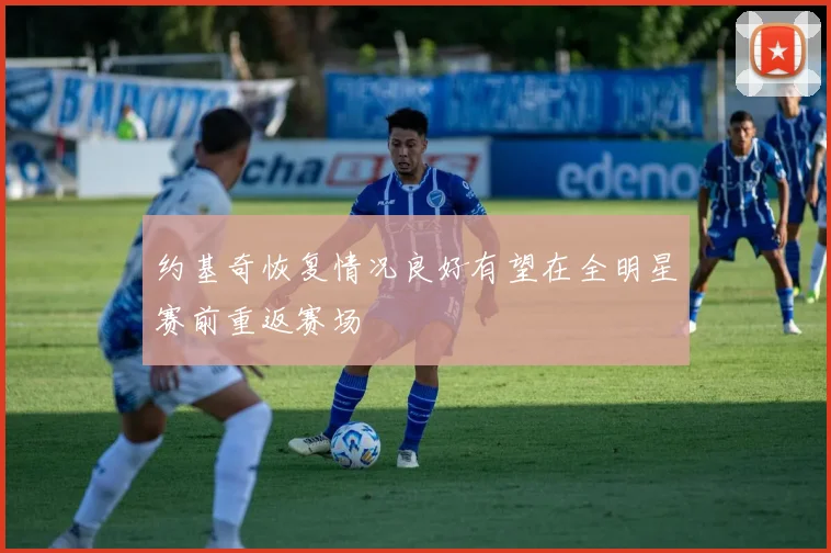 约基奇恢复情况良好有望在全明星赛前重返赛场