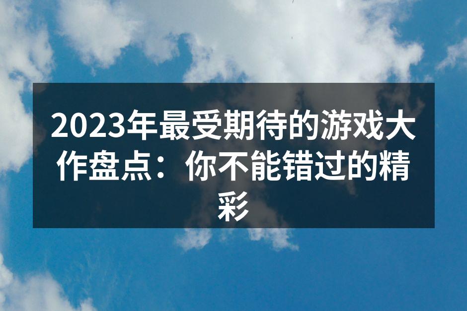 2023年最受期待的游戏大作盘点：你不能错过的精彩